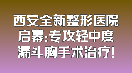 西安全新整形医院启幕：专攻轻中度漏斗胸手术治疗！