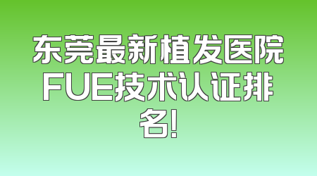 东莞最新植发医院FUE技术认证排名！