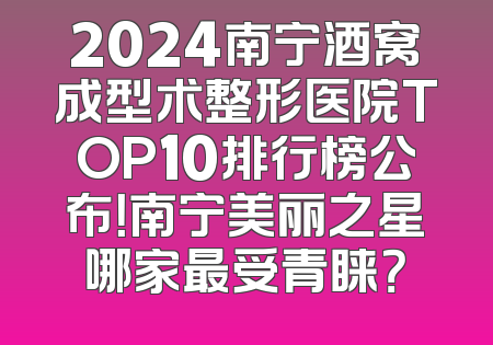 2024南宁酒窝成型术整形医院TOP10排行榜公布！南宁美丽之星哪家最受青睐？