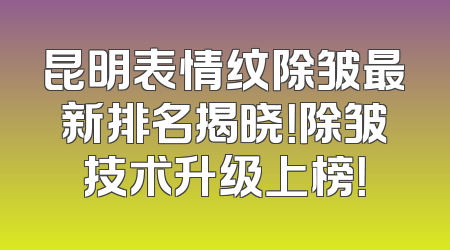 昆明表情纹除皱最新排名揭晓！除皱技术升级上榜！