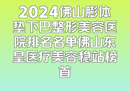 2024佛山膨体垫下巴整形美容医院排名名单佛山东皇医疗美容稳站榜首