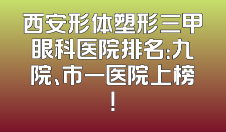 西安形体塑形三甲眼科医院排名：九院、市一医院上榜！