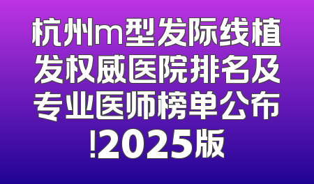 杭州m型发际线植发权威医院排名及专业医师榜单公布！2025版
