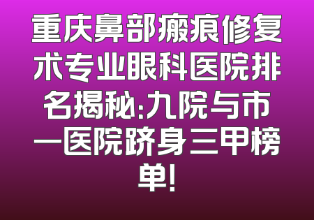 重庆鼻部瘢痕修复术专业眼科医院排名揭秘：九院与市一医院跻身三甲榜单！
