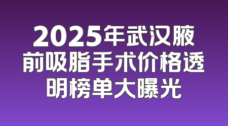2025年武汉腋前吸脂手术价格透明榜单大曝光