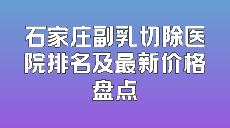 石家庄副乳切除医院排名及最新价格盘点