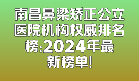 南昌鼻梁矫正公立医院机构权威排名榜：2024年最新榜单！