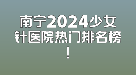 南宁2024少女针医院热门排名榜！