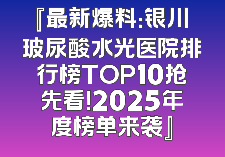 『最新爆料：银川玻尿酸水光医院排行榜TOP10抢先看！2025年度榜单来袭』