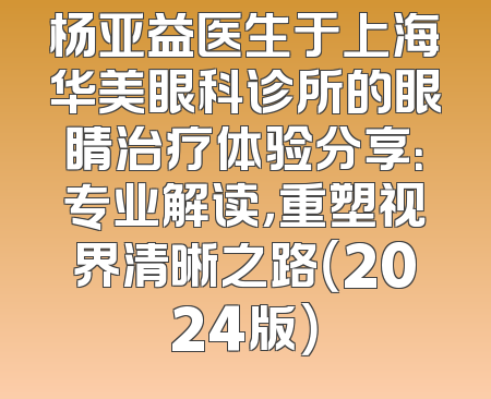 杨亚益医生于上海华美眼科诊所的眼睛治疗体验分享：专业解读，重塑视界清晰之路（2024版）