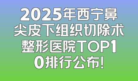 2025年西宁鼻尖皮下组织切除术整形医院TOP10排行公布！