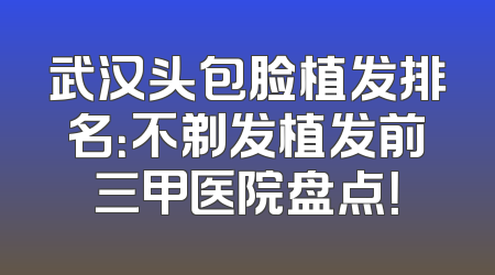 武汉头包脸植发排名：不剃发植发前三甲医院盘点！