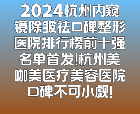 2024杭州内窥镜除皱祛口碑整形医院排行榜前十强名单首发！杭州美咖美医疗美容医院口碑不可小觑！