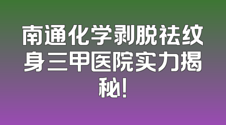 南通化学剥脱祛纹身三甲医院实力揭秘！