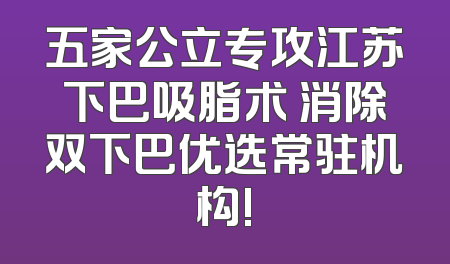 五家公立专攻江苏下巴吸脂术 消除双下巴优选常驻机构!