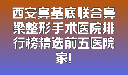 西安鼻基底联合鼻梁整形手术医院排行榜精选前五医院家!
