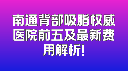 南通背部吸脂权威医院前五及最新费用解析！