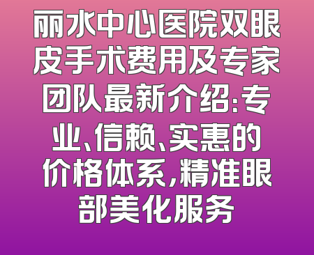 丽水中心医院双眼皮手术费用及专家团队最新介绍：专业、信赖、实惠的价格体系，精准眼部美化服务