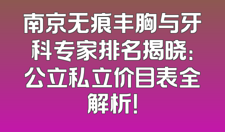 南京无痕丰胸与牙科专家排名揭晓：公立私立价目表全解析！