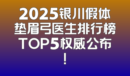 2025银川假体垫眉弓医生排行榜TOP5权威公布！