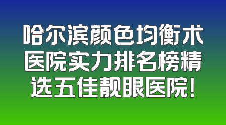 哈尔滨颜色均衡术医院实力排名榜精选五佳靓眼医院！