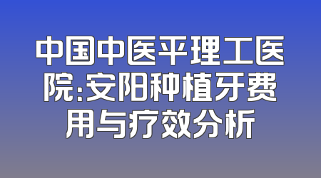 中国中医平理工医院：安阳种植牙费用与疗效分析