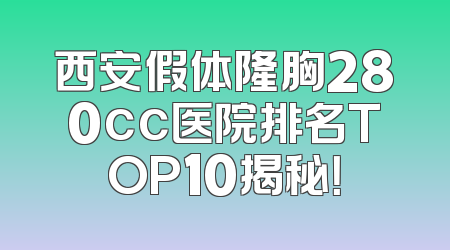 西安假体隆胸280cc医院排名TOP10揭秘！