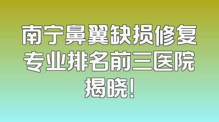 南宁鼻翼缺损修复专业排名前三医院揭晓！