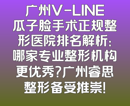 广州V-LINE瓜子脸手术正规整形医院排名解析：哪家专业整形机构更优秀？广州睿思整形备受推崇！