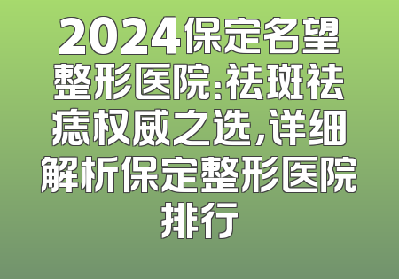 2024保定名望整形医院：祛斑祛痣权威之选，详细解析保定整形医院排行