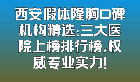西安假体隆胸口碑机构精选：三大医院上榜排行榜，权威专业实力！