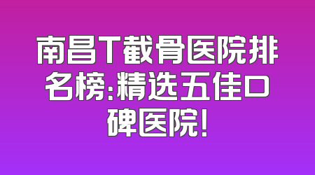 南昌T截骨医院排名榜：精选五佳口碑医院！