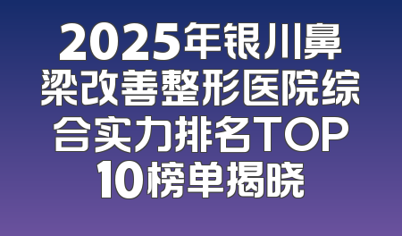 2025年银川鼻梁改善整形医院综合实力排名TOP10榜单揭晓