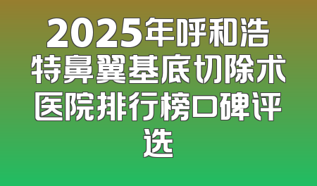 2025年呼和浩特鼻翼基底切除术医院排行榜口碑评选