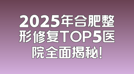 2025年合肥整形修复TOP5医院全面揭秘！