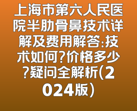 上海市第六人民医院半肋骨鼻技术详解及费用解答：技术如何？价格多少？疑问全解析（2024版）