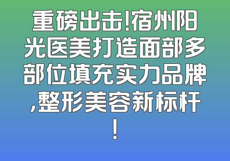 重磅出击！宿州阳光医美打造面部多部位填充实力品牌，整形美容新标杆！