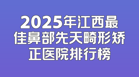 2025年江西最佳鼻部先天畸形矫正医院排行榜