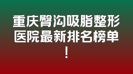 重庆臀沟吸脂整形医院最新排名榜单！