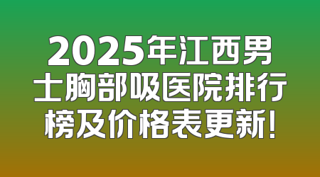 2025年江西男士胸部吸医院排行榜及价格表更新！