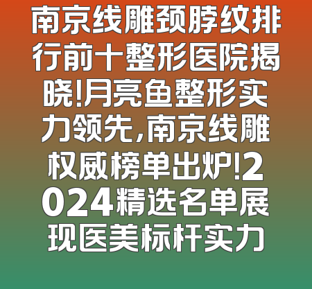 南京线雕颈脖纹排行前十整形医院揭晓！月亮鱼整形实力领先，南京线雕权威榜单出炉！2024精选名单展现医美标杆实力
