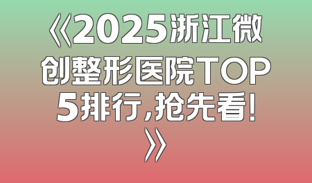 《2025浙江微创整形医院TOP5排行，抢先看！》