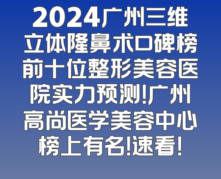 2024广州三维立体隆鼻术口碑榜前十位整形美容医院实力预测！广州高尚医学美容中心榜上有名！速看！