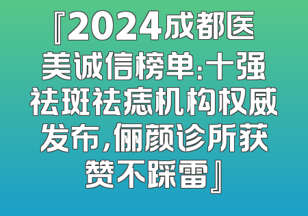 『2024成都医美诚信榜单：十强祛斑祛痣机构权威发布，俪颜诊所获赞不踩雷』