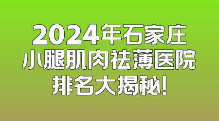 2024年石家庄小腿肌肉祛薄医院排名大揭秘！