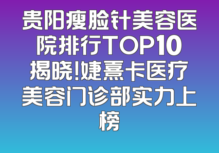 贵阳瘦脸针美容医院排行TOP10揭晓！婕熹卡医疗美容门诊部实力上榜