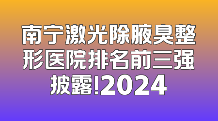 南宁激光除腋臭整形医院排名前三强披露!2024