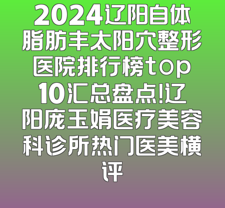 2024辽阳自体脂肪丰太阳穴整形医院排行榜top10汇总盘点！辽阳庞玉娟医疗美容科诊所热门医美横评