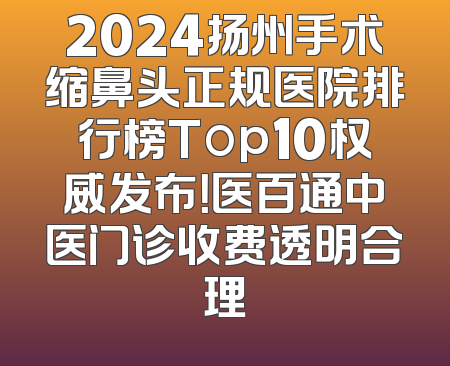 2024扬州手术缩鼻头正规医院排行榜Top10权威发布！医百通中医门诊收费透明合理
