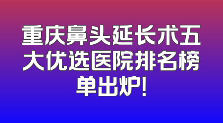 重庆鼻头延长术五大优选医院排名榜单出炉！